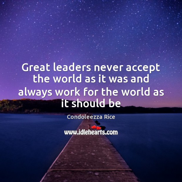 Great leaders never accept the world as it was and always work Condoleezza Rice Picture Quote