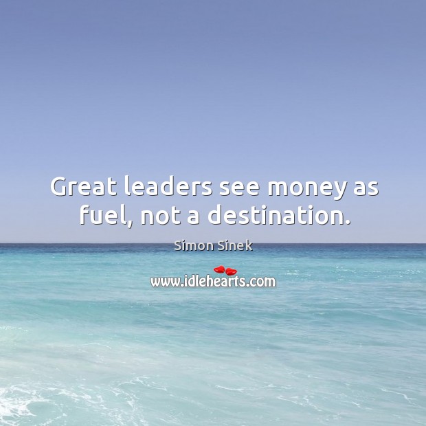 Great leaders see money as fuel, not a destination. Simon Sinek Picture Quote