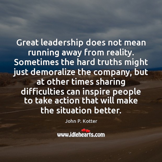 Great leadership does not mean running away from reality. Sometimes the hard John P. Kotter Picture Quote