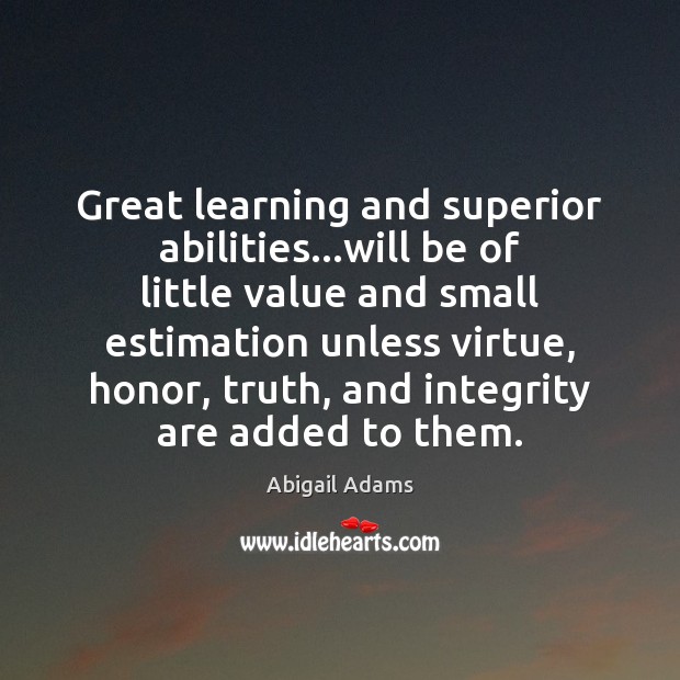 Great learning and superior abilities…will be of little value and small 