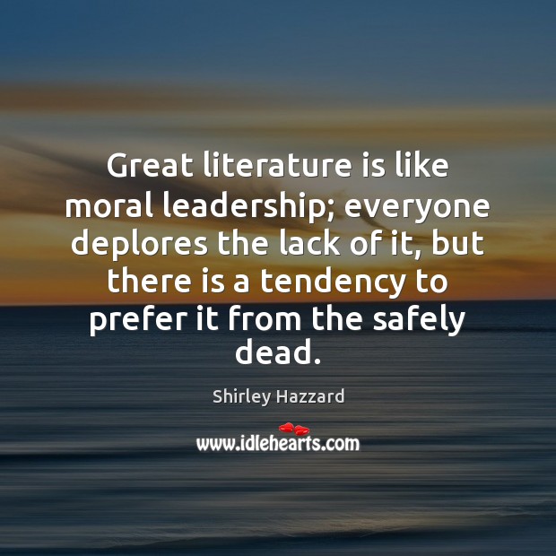 Great literature is like moral leadership; everyone deplores the lack of it, Shirley Hazzard Picture Quote