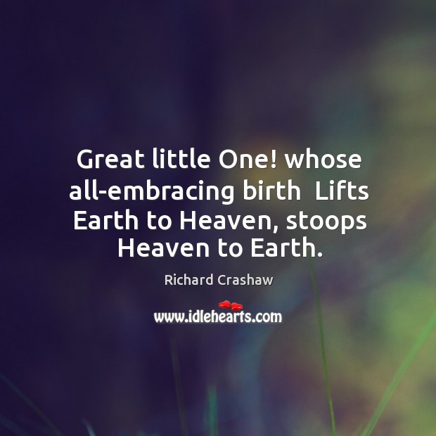 Great little One! whose all-embracing birth  Lifts Earth to Heaven, stoops Heaven Richard Crashaw Picture Quote