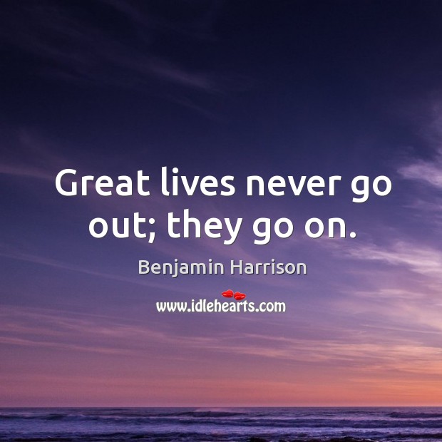 Great lives never go out; they go on. Benjamin Harrison Picture Quote