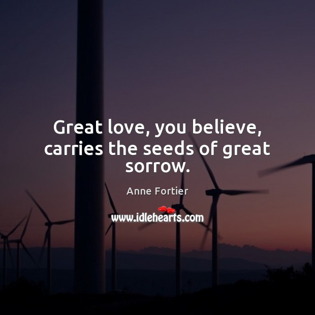 Great love, you believe, carries the seeds of great sorrow. Anne Fortier Picture Quote