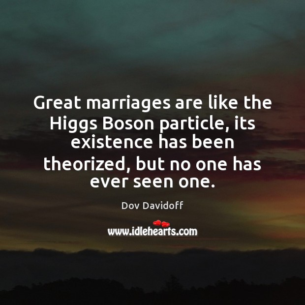 Great marriages are like the Higgs Boson particle, its existence has been Dov Davidoff Picture Quote