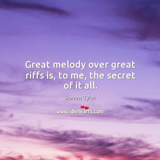 Great melody over great riffs is, to me, the secret of it all. Steven Tyler Picture Quote
