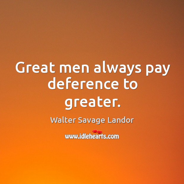 Great men always pay deference to greater. Walter Savage Landor Picture Quote
