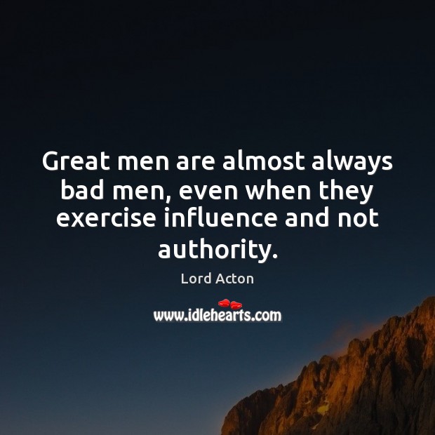 Great men are almost always bad men, even when they exercise influence and not authority. Image