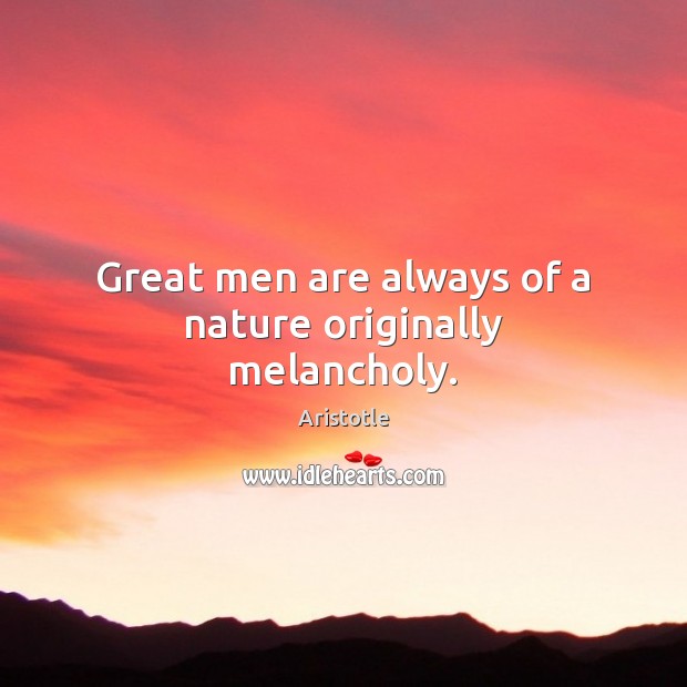 Great men are always of a nature originally melancholy. Aristotle Picture Quote