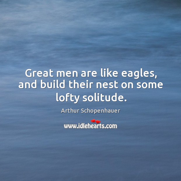 Great men are like eagles, and build their nest on some lofty solitude. Arthur Schopenhauer Picture Quote