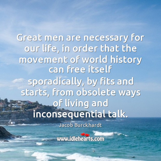 Great men are necessary for our life, in order that the movement Jacob Burckhardt Picture Quote