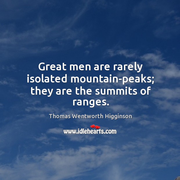 Great men are rarely isolated mountain-peaks; they are the summits of ranges. Thomas Wentworth Higginson Picture Quote