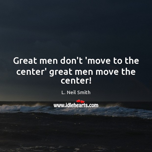 Great men don’t ‘move to the center’ great men move the center! L. Neil Smith Picture Quote