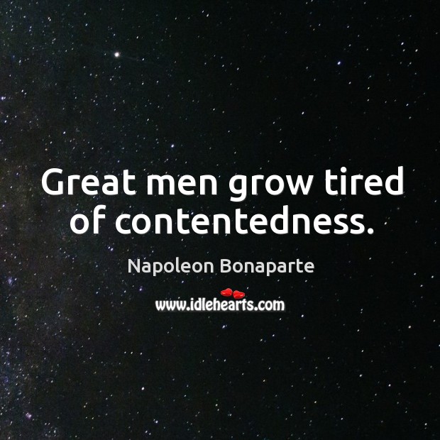 Great men grow tired of contentedness. Image