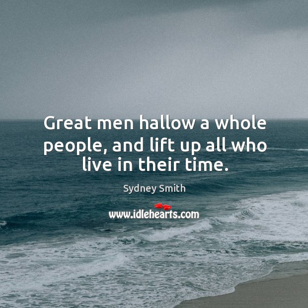 Great men hallow a whole people, and lift up all who live in their time. Sydney Smith Picture Quote