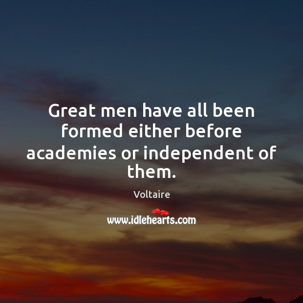 Great men have all been formed either before academies or independent of them. Voltaire Picture Quote