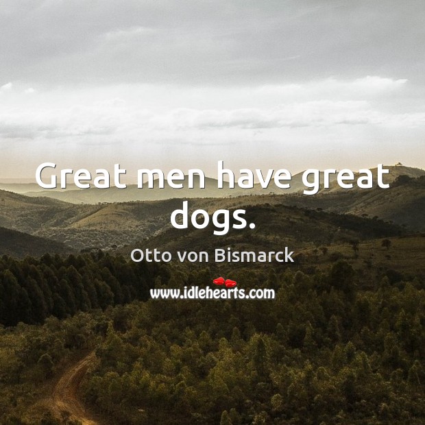 Great men have great dogs. Otto von Bismarck Picture Quote