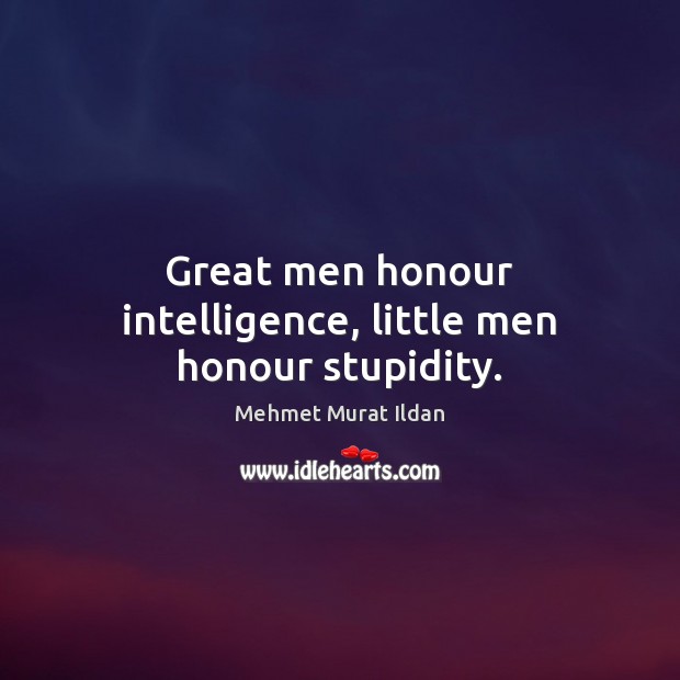 Great men honour intelligence, little men honour stupidity. Image