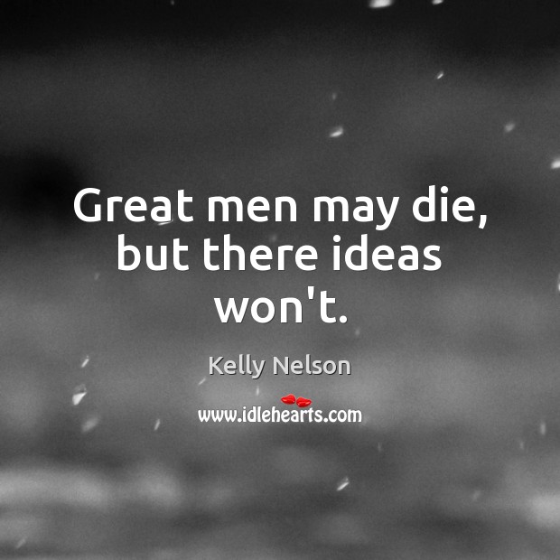 Great men may die, but there ideas won’t. Kelly Nelson Picture Quote
