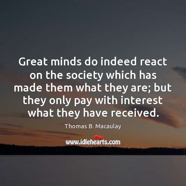 Great minds do indeed react on the society which has made them Thomas B. Macaulay Picture Quote