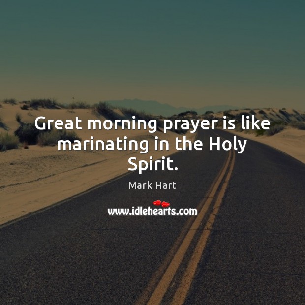 Great morning prayer is like marinating in the Holy Spirit. Mark Hart Picture Quote