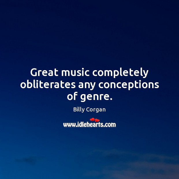 Great music completely obliterates any conceptions of genre. Billy Corgan Picture Quote