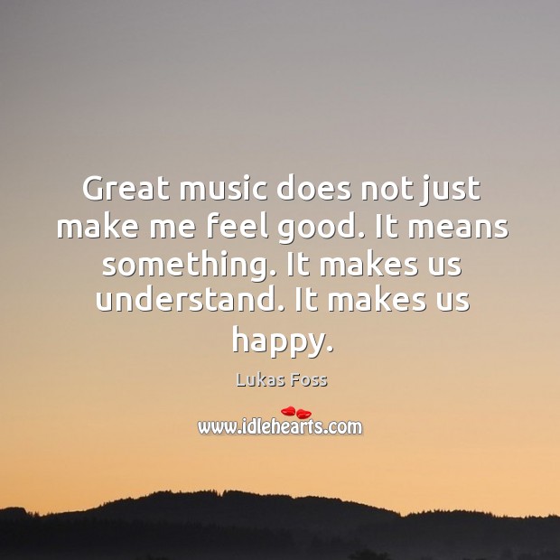 Great music does not just make me feel good. It means something. It makes us understand. It makes us happy. Lukas Foss Picture Quote