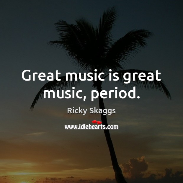 Great music is great music, period. Ricky Skaggs Picture Quote