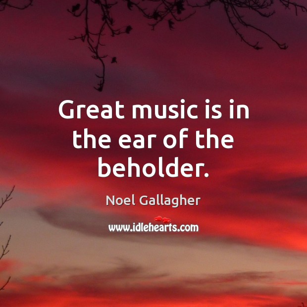 Great music is in the ear of the beholder. Noel Gallagher Picture Quote