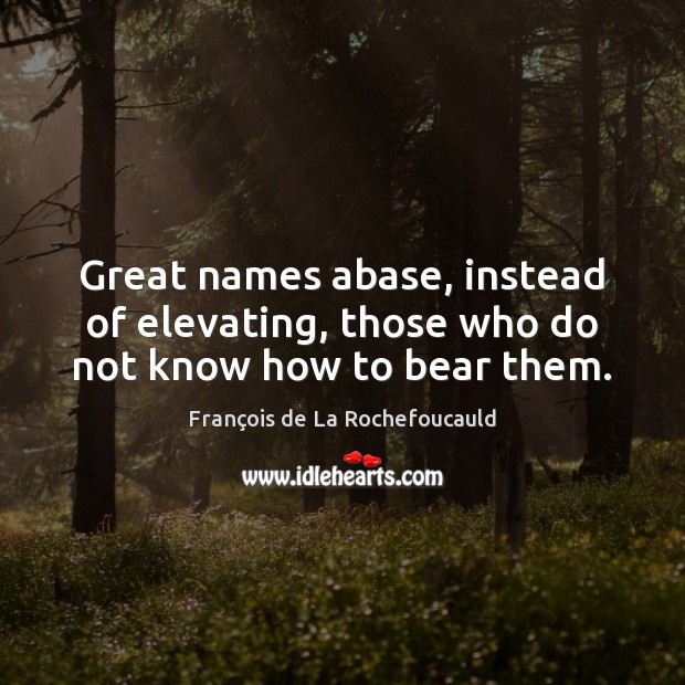 Great names abase, instead of elevating, those who do not know how to bear them. François de La Rochefoucauld Picture Quote