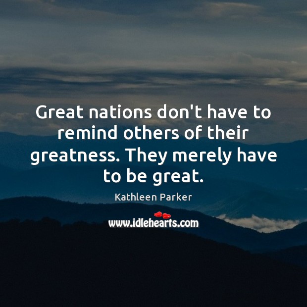 Great nations don’t have to remind others of their greatness. They merely Kathleen Parker Picture Quote