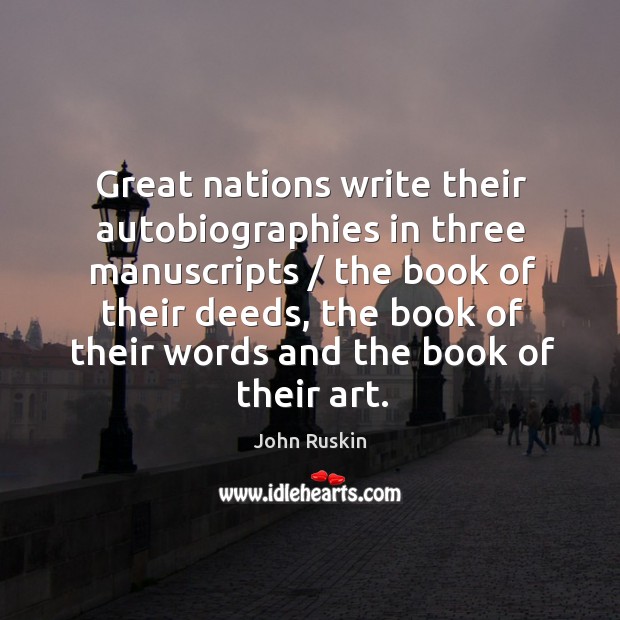 Great nations write their autobiographies in three manuscripts / the book of their deeds John Ruskin Picture Quote