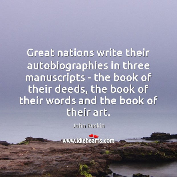 Great nations write their autobiographies in three manuscripts – the book of John Ruskin Picture Quote