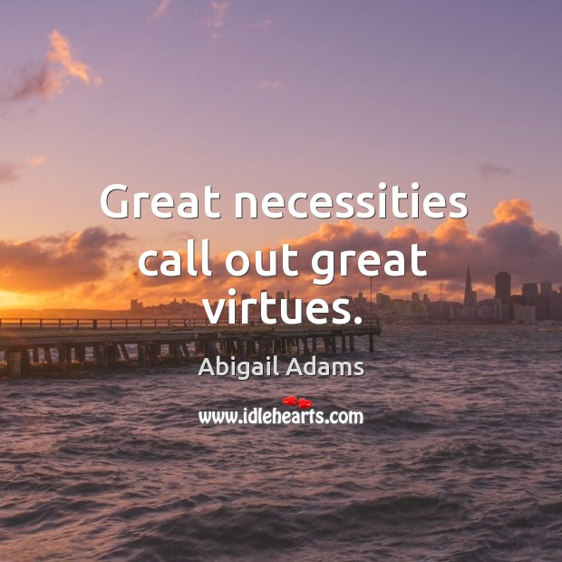 Great necessities call out great virtues. Abigail Adams Picture Quote