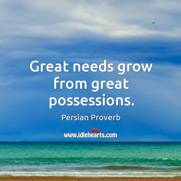 Great needs grow from great possessions. Image