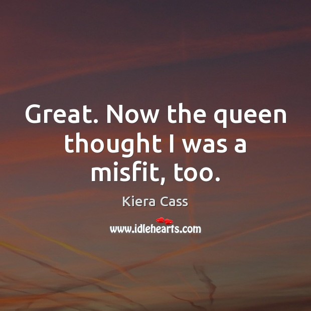 Great. Now the queen thought I was a misfit, too. Kiera Cass Picture Quote