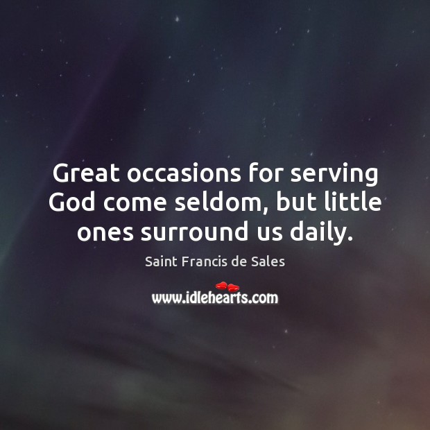 Great occasions for serving God come seldom, but little ones surround us daily. Saint Francis de Sales Picture Quote