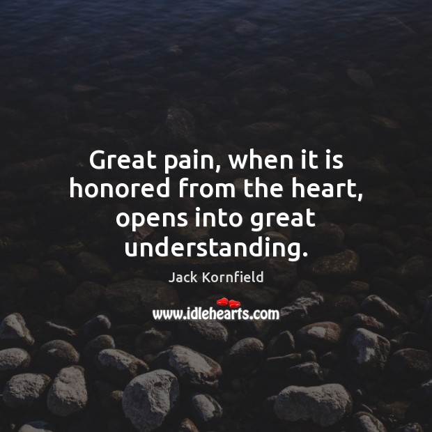 Great pain, when it is honored from the heart, opens into great understanding. Jack Kornfield Picture Quote