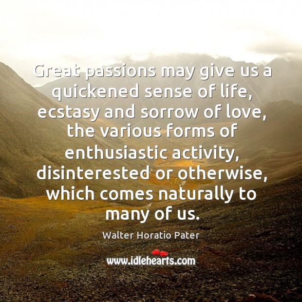 Great passions may give us a quickened sense of life, ecstasy and sorrow of love 