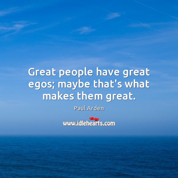 Great people have great egos; maybe that’s what makes them great. Image