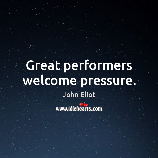 Great performers welcome pressure. John Eliot Picture Quote