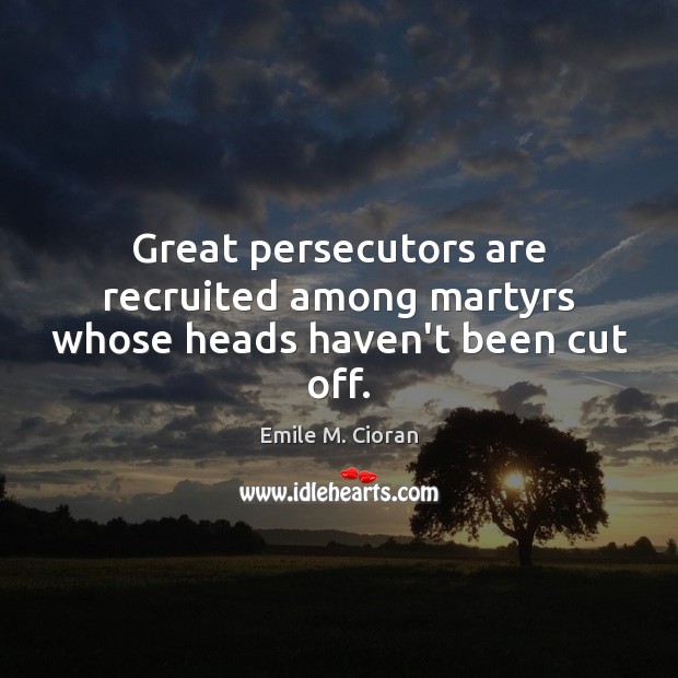 Great persecutors are recruited among martyrs whose heads haven’t been cut off. Emile M. Cioran Picture Quote