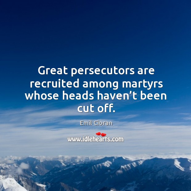 Great persecutors are recruited among martyrs whose heads haven’t been cut off. Emil Cioran Picture Quote