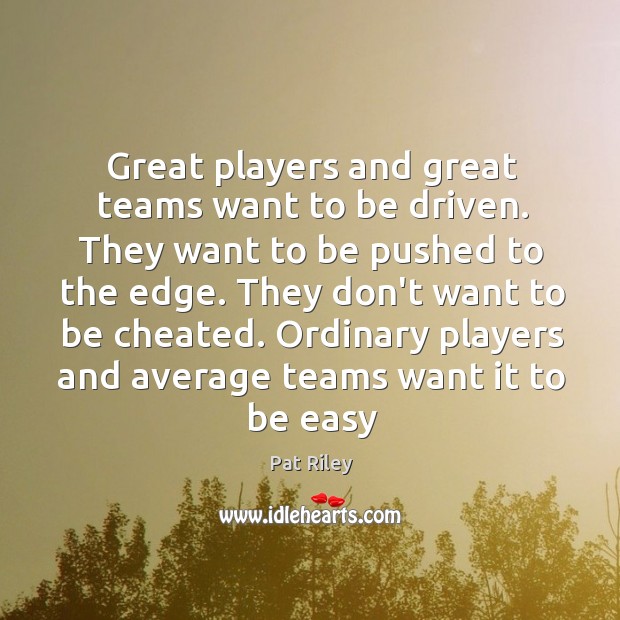 Great players and great teams want to be driven. They want to Pat Riley Picture Quote