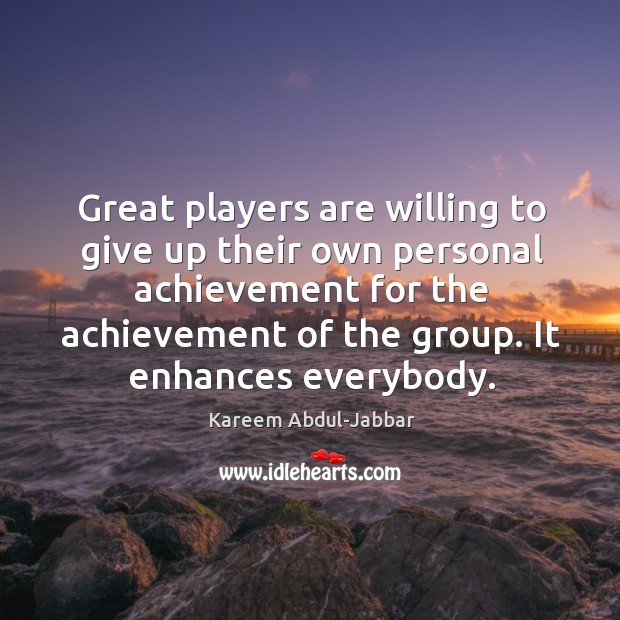 Great players are willing to give up their own personal achievement for the achievement of the group. It enhances everybody. Kareem Abdul-Jabbar Picture Quote