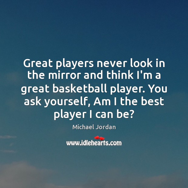 Great players never look in the mirror and think I’m a great Michael Jordan Picture Quote