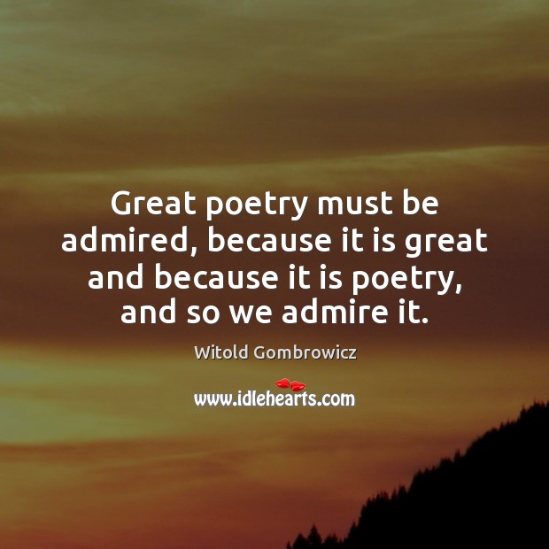 Great poetry must be admired, because it is great and because it Witold Gombrowicz Picture Quote