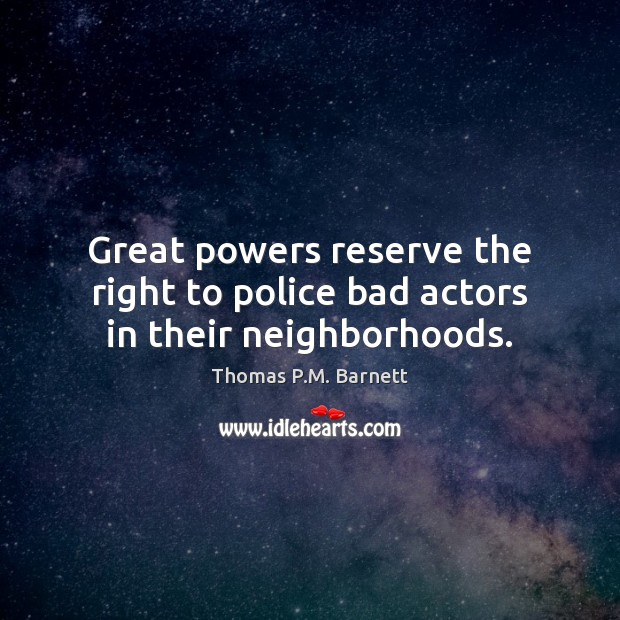 Great powers reserve the right to police bad actors in their neighborhoods. Thomas P.M. Barnett Picture Quote