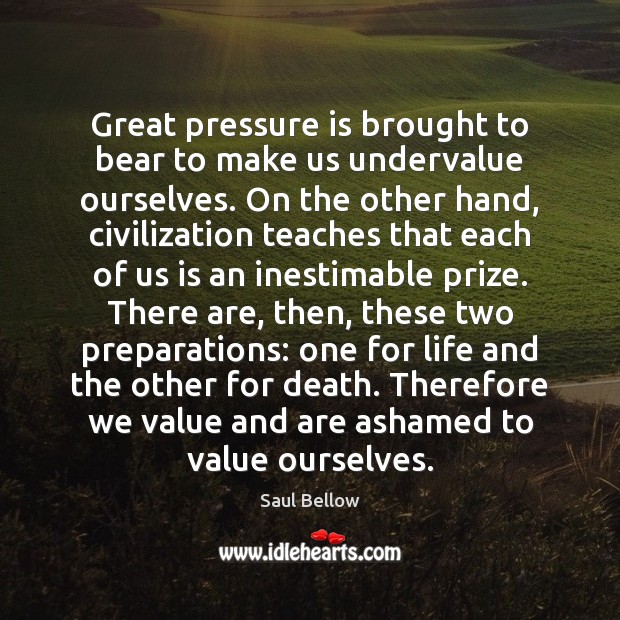Great pressure is brought to bear to make us undervalue ourselves. On Saul Bellow Picture Quote