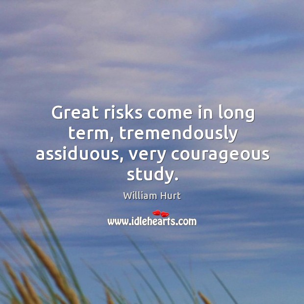Great risks come in long term, tremendously assiduous, very courageous study. William Hurt Picture Quote